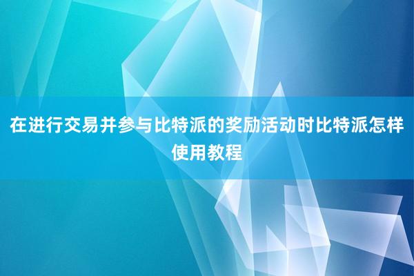 在进行交易并参与比特派的奖励活动时比特派怎样使用教程