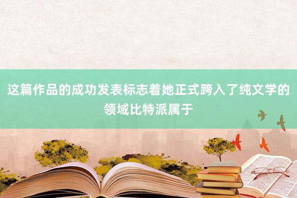 这篇作品的成功发表标志着她正式跨入了纯文学的领域比特派属于