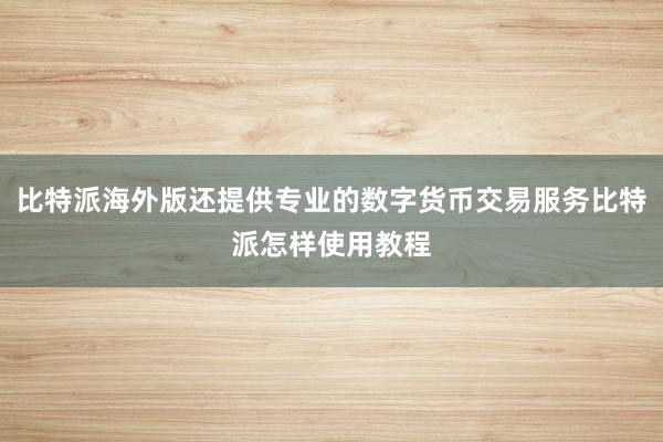 比特派海外版还提供专业的数字货币交易服务比特派怎样使用教程