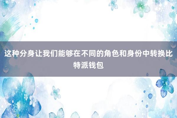 这种分身让我们能够在不同的角色和身份中转换比特派钱包