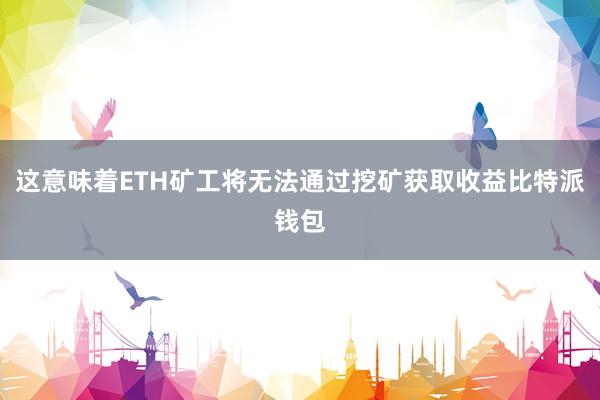 这意味着ETH矿工将无法通过挖矿获取收益比特派钱包