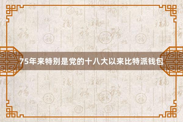 75年来特别是党的十八大以来比特派钱包