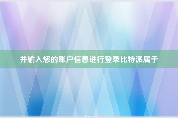 并输入您的账户信息进行登录比特派属于