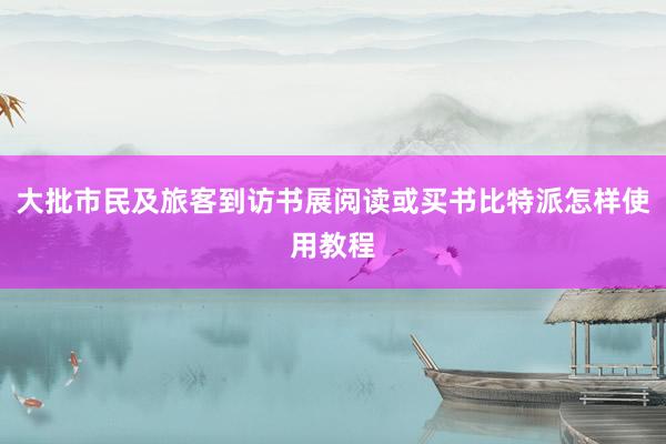 大批市民及旅客到访书展阅读或买书比特派怎样使用教程