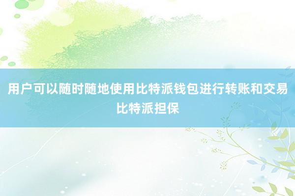 用户可以随时随地使用比特派钱包进行转账和交易比特派担保