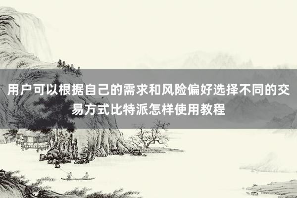 用户可以根据自己的需求和风险偏好选择不同的交易方式比特派怎样使用教程