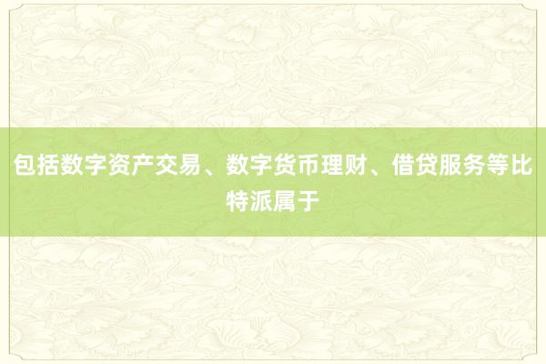 包括数字资产交易、数字货币理财、借贷服务等比特派属于