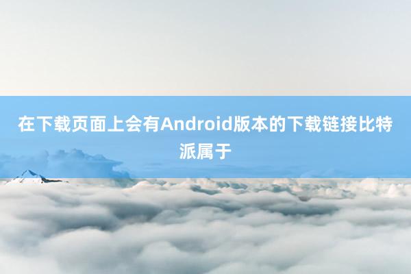 在下载页面上会有Android版本的下载链接比特派属于