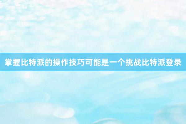 掌握比特派的操作技巧可能是一个挑战比特派登录