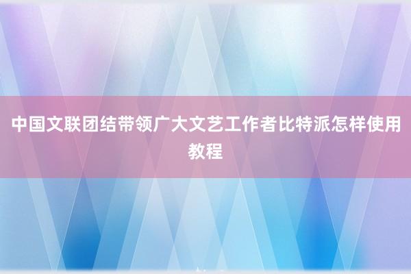 中国文联团结带领广大文艺工作者比特派怎样使用教程