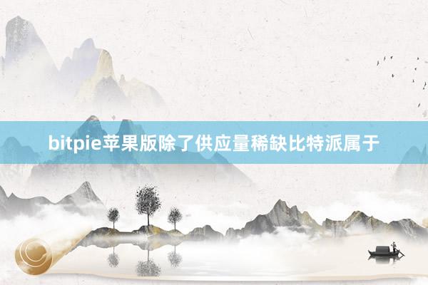 bitpie苹果版除了供应量稀缺比特派属于