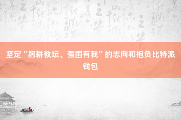 坚定“躬耕教坛、强国有我”的志向和抱负比特派钱包