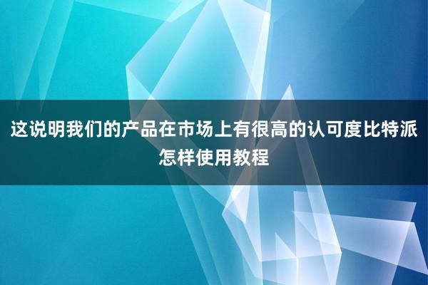 这说明我们的产品在市场上有很高的认可度比特派怎样使用教程