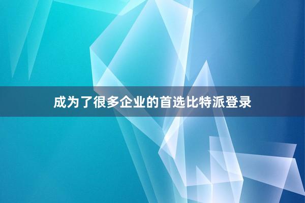 成为了很多企业的首选比特派登录