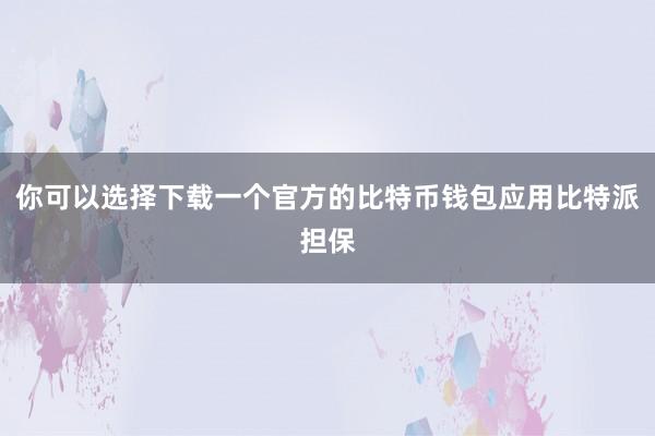 你可以选择下载一个官方的比特币钱包应用比特派担保