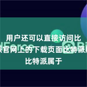 用户还可以直接访问比特派官网上的下载页面比特派属于