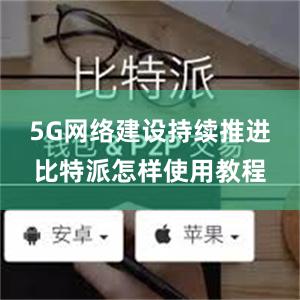 5G网络建设持续推进比特派怎样使用教程