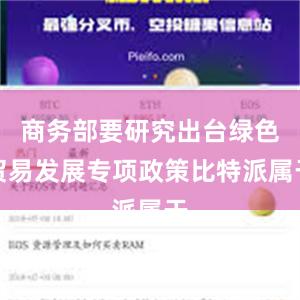 商务部要研究出台绿色贸易发展专项政策比特派属于