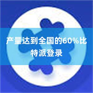 产量达到全国的60%比特派登录