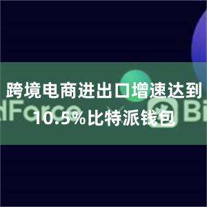 跨境电商进出口增速达到10.5%比特派钱包