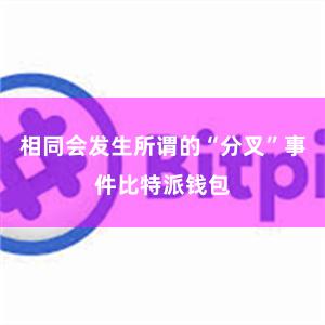 相同会发生所谓的“分叉”事件比特派钱包